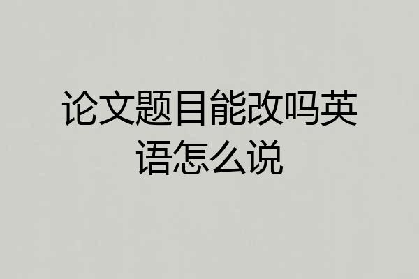 论文题目能改吗英语怎么说