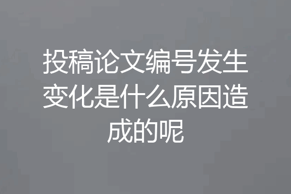投稿论文编号发生变化是什么原因造成的呢