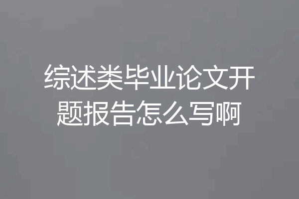 综述类毕业论文开题报告怎么写啊