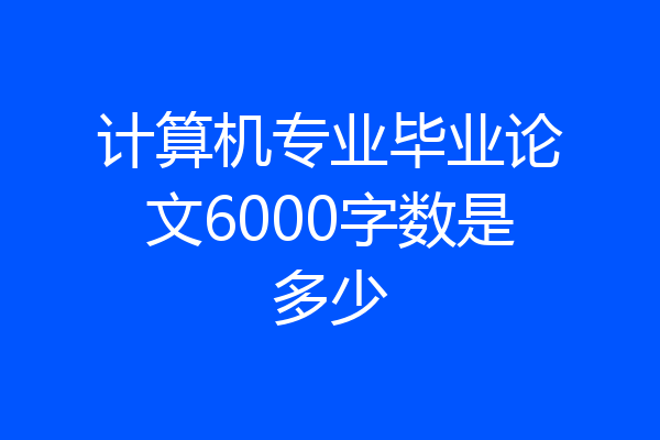 计算机专业毕业论文6000字数是多少