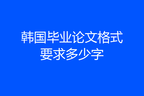 韩国毕业论文格式要求多少字