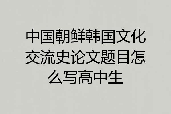 中国朝鲜韩国文化交流史论文题目怎么写高中生