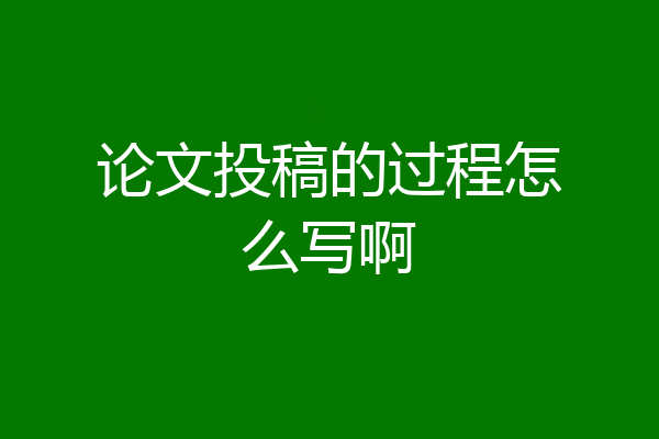 论文投稿的过程怎么写啊