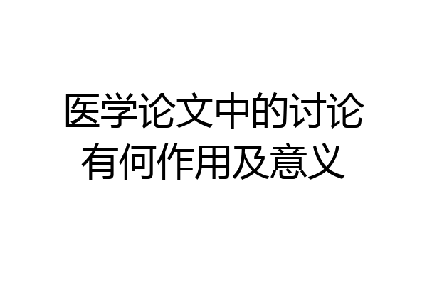 医学论文中的讨论有何作用及意义