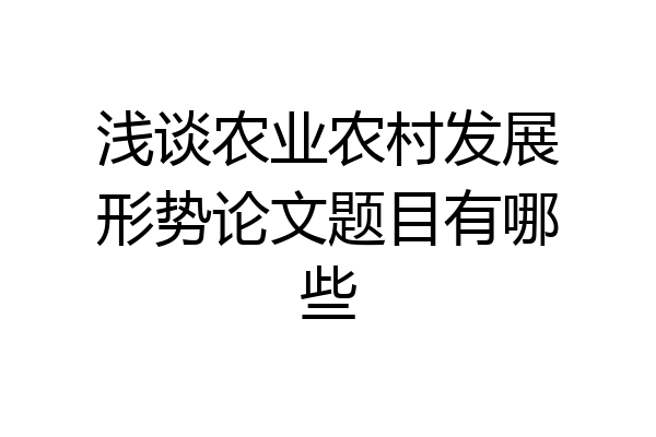 浅谈农业农村发展形势论文题目有哪些