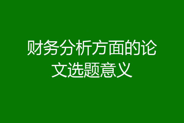 财务分析方面的论文选题意义