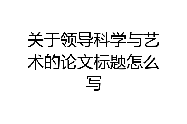 关于领导科学与艺术的论文标题怎么写