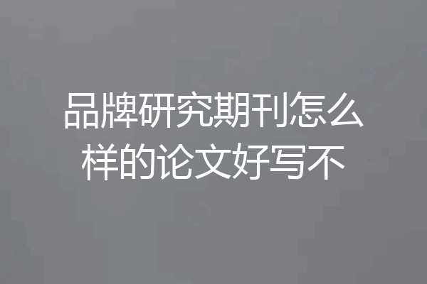 品牌研究期刊怎么样的论文好写不