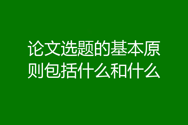论文选题的基本原则包括什么和什么