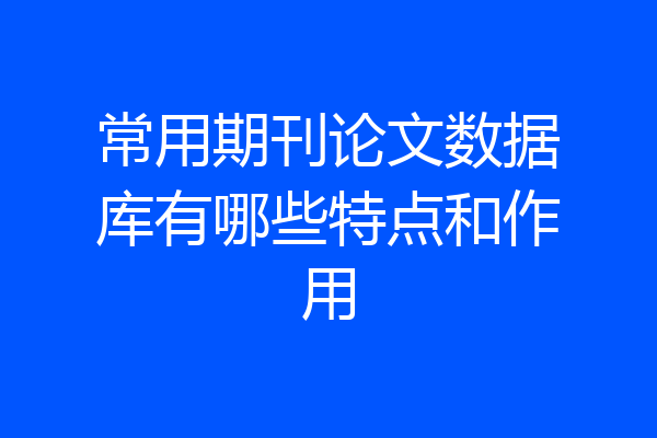 常用期刊论文数据库有哪些特点和作用