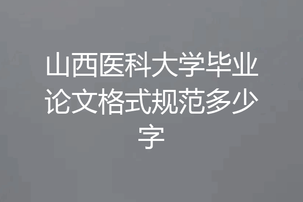 山西医科大学毕业论文格式规范多少字