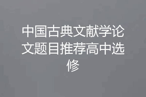 中国古典文献学论文题目推荐高中选修