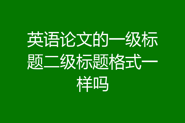 英语论文的一级标题二级标题格式一样吗