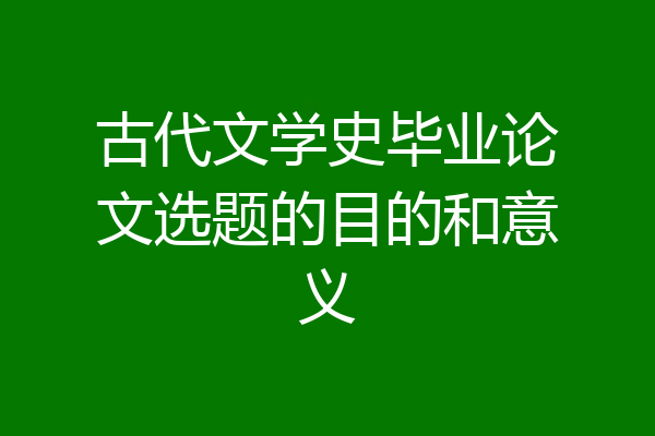 古代文学史毕业论文选题的目的和意义