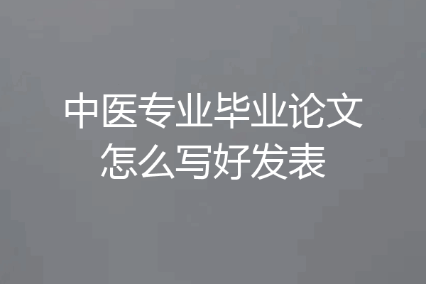 中医专业毕业论文怎么写好发表