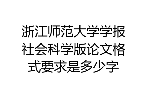 浙江师范大学学报社会科学版论文格式要求是多少字