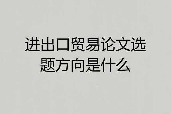 进出口贸易论文选题方向是什么
