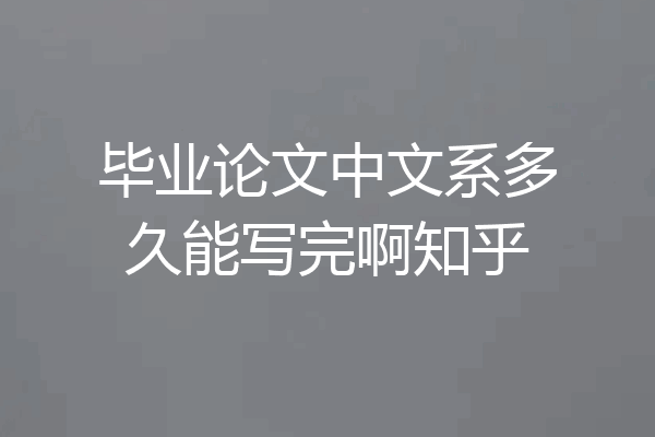 毕业论文中文系多久能写完啊知乎