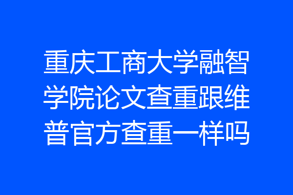 重庆工商大学融智学院论文查重跟维普官方查重一样吗