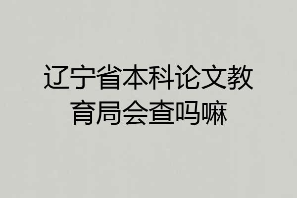 辽宁省本科论文教育局会查吗嘛