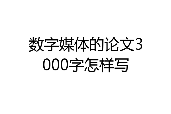 数字媒体的论文3000字怎样写