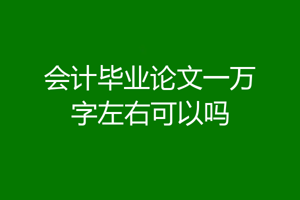 会计毕业论文一万字左右可以吗