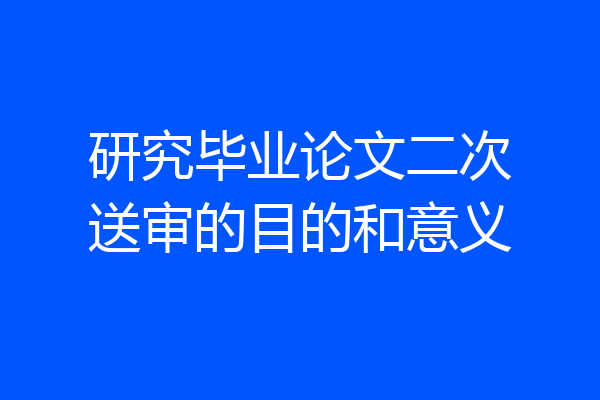 研究毕业论文二次送审的目的和意义