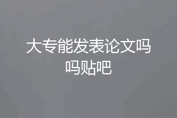 大专能发表论文吗吗贴吧