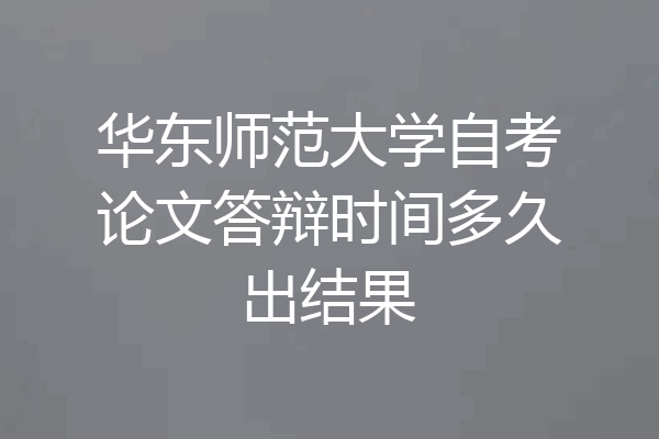 华东师范大学自考论文答辩时间多久出结果