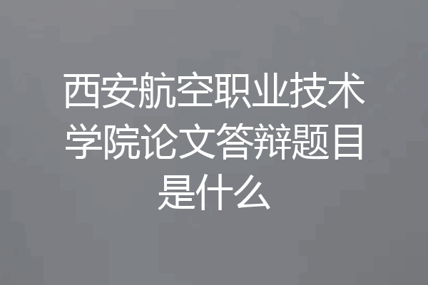 西安航空职业技术学院论文答辩题目是什么