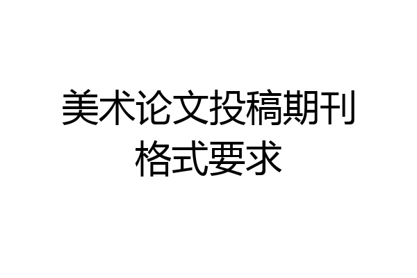美术论文投稿期刊格式要求