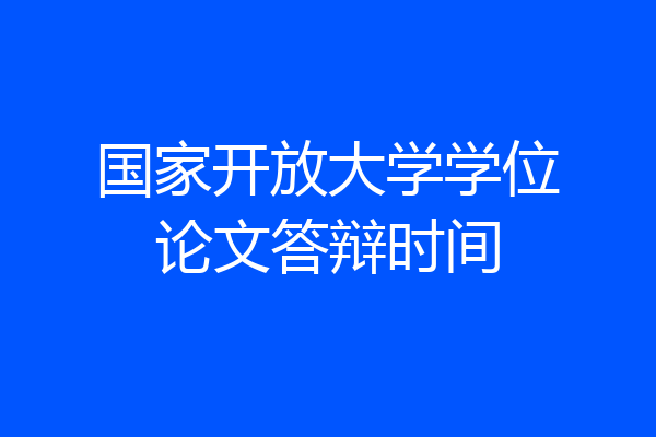 国家开放大学学位论文答辩时间