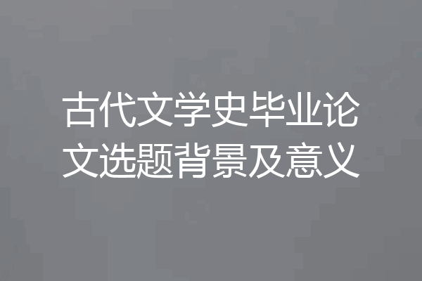古代文学史毕业论文选题背景及意义