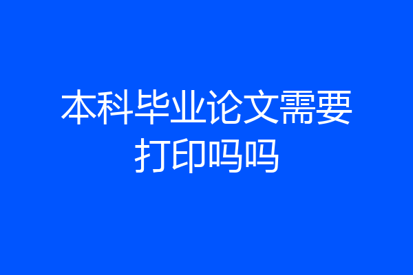 本科毕业论文需要打印吗吗
