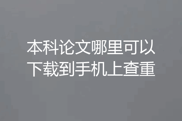 本科论文哪里可以下载到手机上查重
