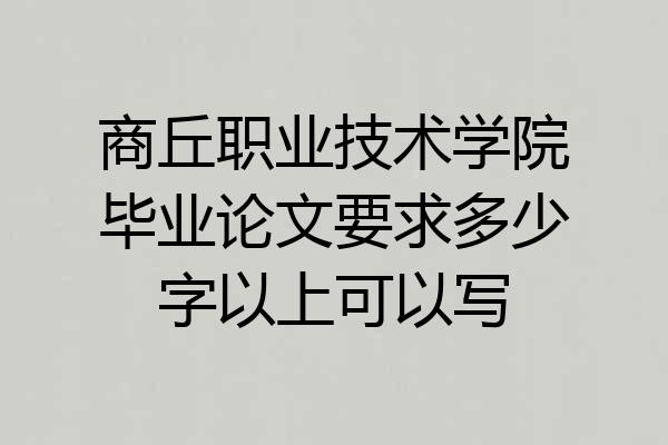 商丘职业技术学院毕业论文要求多少字以上可以写