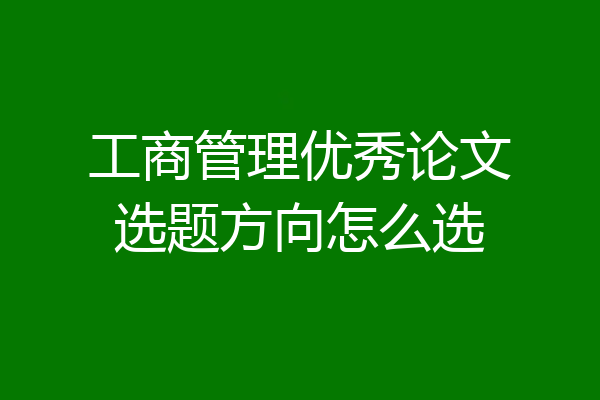 工商管理优秀论文选题方向怎么选