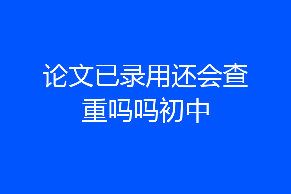 论文已录用还会查重吗吗初中