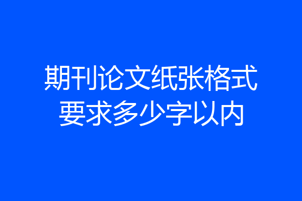 期刊论文纸张格式要求多少字以内