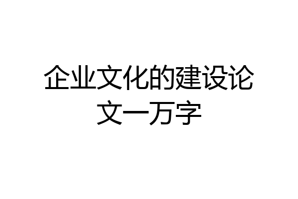 企业文化的建设论文一万字