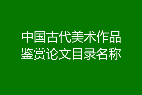 中国古代美术作品鉴赏论文目录名称