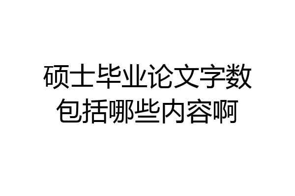 硕士毕业论文字数包括哪些内容啊