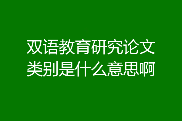 双语教育研究论文类别是什么意思啊