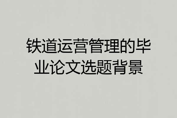 铁道运营管理的毕业论文选题背景