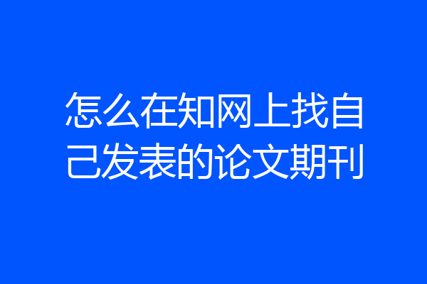 怎么在知网上找自己发表的论文期刊