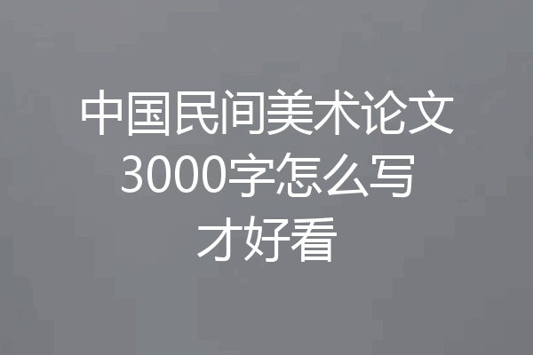 中国民间美术论文3000字怎么写才好看