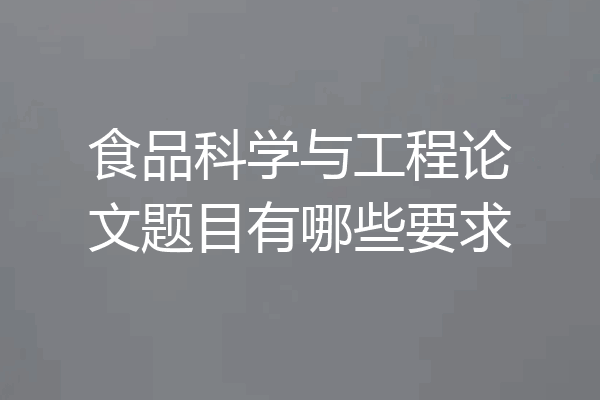 食品科学与工程论文题目有哪些要求