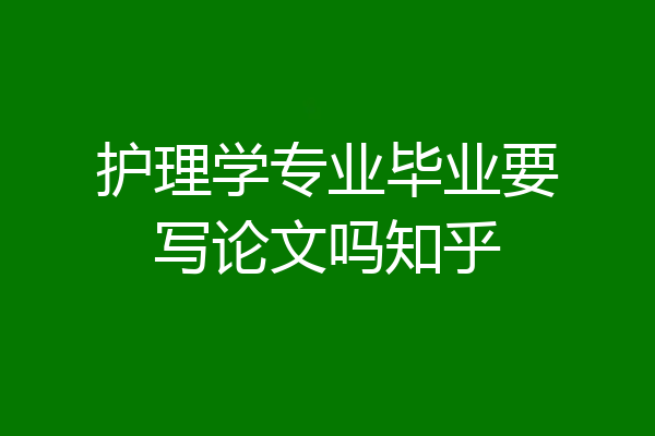 护理学专业毕业要写论文吗知乎