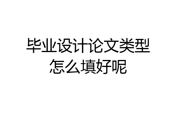 毕业设计论文类型怎么填好呢