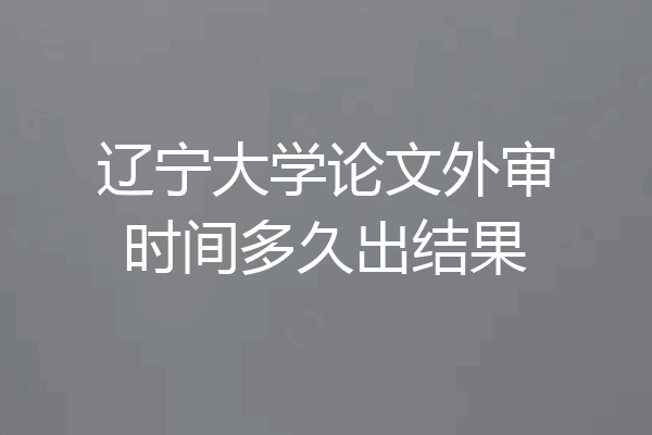 辽宁大学论文外审时间多久出结果